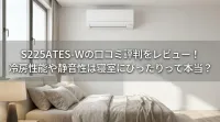 S225ATES-Wの口コミ評判をレビュー！冷房性能や静音性は寝室にぴったりって本当？