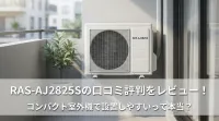 RAS-AJ2825Sの口コミ評判をレビュー！コンパクト室外機で設置しやすいって本当？