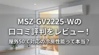 MSZ-GV2225-Wの口コミ評判をレビュー！屋外50℃対応の冷房性能って本当？