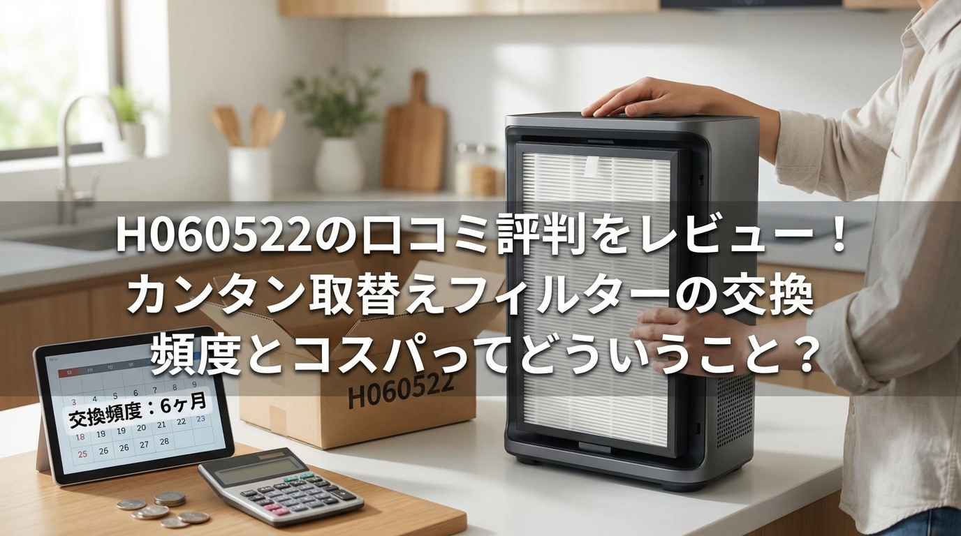 H060522の口コミ評判をレビュー！カンタン取替えフィルターの交換頻度とコスパってどういうこと？