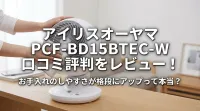 アイリスオーヤマ PCF-BD15BTEC-W 口コミ評判をレビュー！お手入れのしやすさが格段にアップって本当？